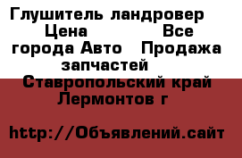 Глушитель ландровер . › Цена ­ 15 000 - Все города Авто » Продажа запчастей   . Ставропольский край,Лермонтов г.